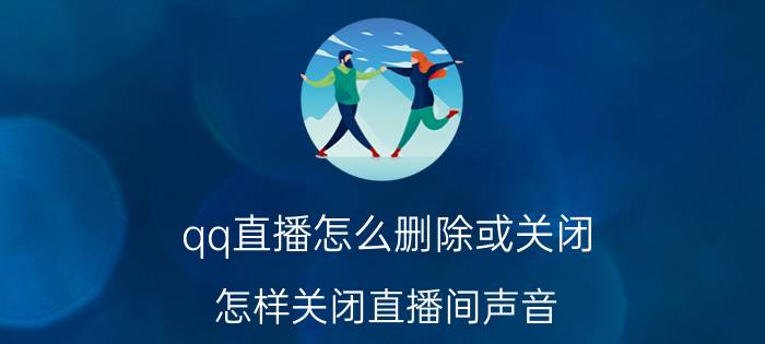 qq直播怎么删除或关闭 怎样关闭直播间声音？